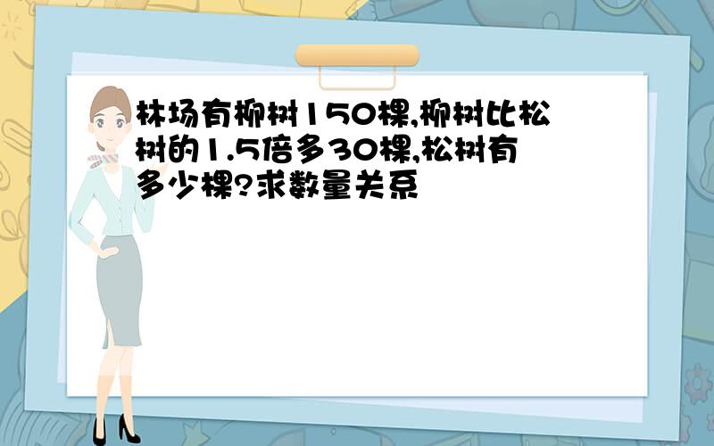 林场有柳树150棵,柳树比松树的1.5倍多30棵,松树有多少棵?求数量关系