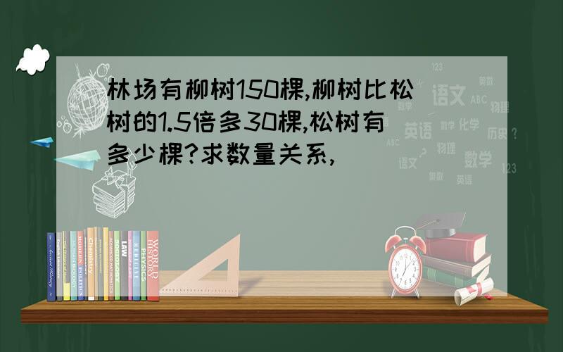 林场有柳树150棵,柳树比松树的1.5倍多30棵,松树有多少棵?求数量关系,