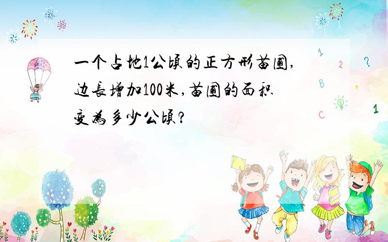 一个占地1公顷的正方形苗圃,边长增加100米,苗圃的面积变为多少公顷?