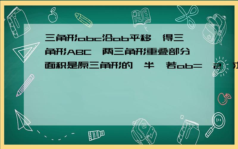 三角形abc沿ab平移,得三角形ABC,两三角形重叠部分面积是原三角形的一半,若ab=√2,求三角形移动的距离aA