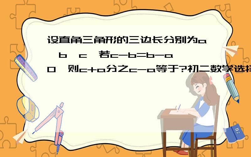 设直角三角形的三边长分别为a,b,c,若c-b=b-a>0,则c+a分之c-a等于?初二数学选择题!A,二分之一B,三分之一C,四分之一D,五分之一