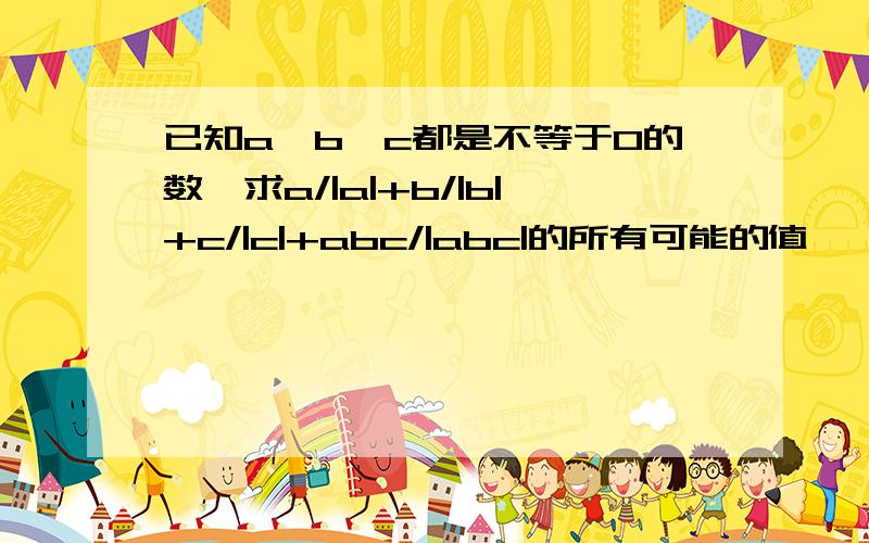 已知a、b、c都是不等于0的数,求a/|a|+b/|b|+c/|c|+abc/|abc|的所有可能的值