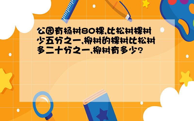 公园有杨树80棵,比松树棵树少五分之一,柳树的棵树比松树多二十分之一,柳树有多少?