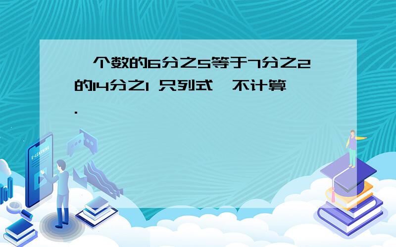 一个数的6分之5等于7分之2的14分之1 只列式,不计算.