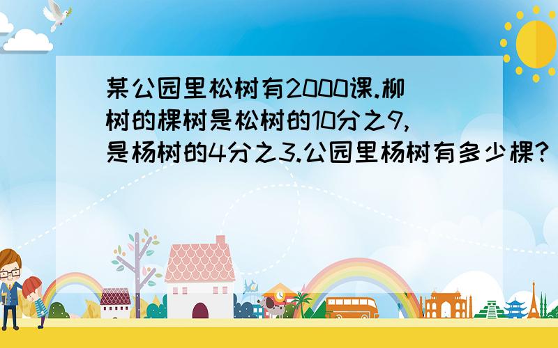 某公园里松树有2000课.柳树的棵树是松树的10分之9,是杨树的4分之3.公园里杨树有多少棵?