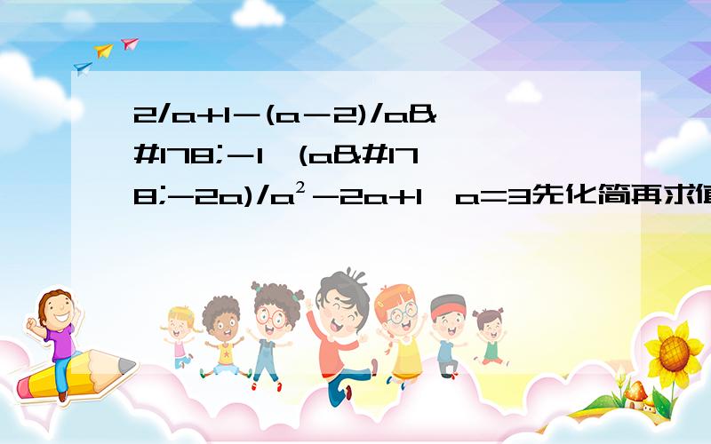 2/a+1－(a－2)/a²－1÷(a²-2a)/a²-2a+1,a=3先化简再求值,把每一步都写出来.