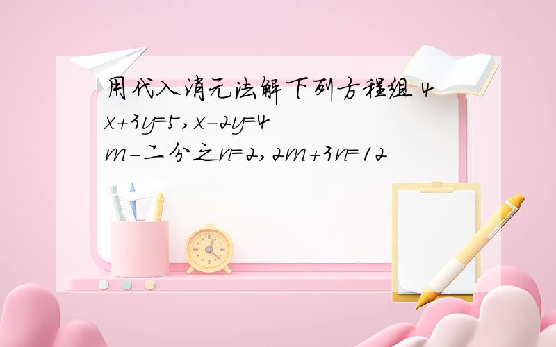 用代入消元法解下列方程组 4x+3y=5,x-2y=4 m-二分之n=2,2m+3n=12