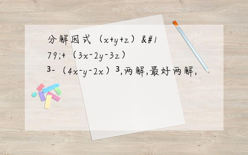 分解因式（x+y+z）³+（3x-2y-3z）³-（4x-y-2x）³,两解,最好两解,