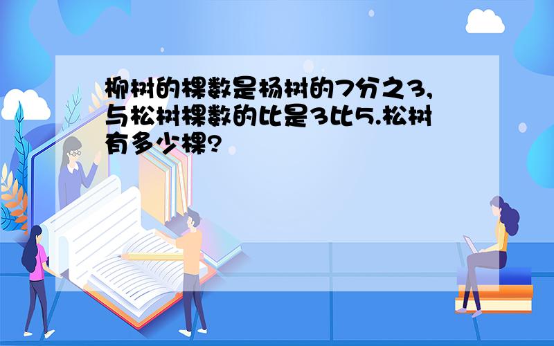 柳树的棵数是杨树的7分之3,与松树棵数的比是3比5.松树有多少棵?