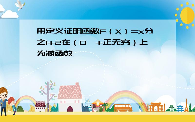 用定义证明函数F（X）=x分之1+2在（0,+正无穷）上为减函数