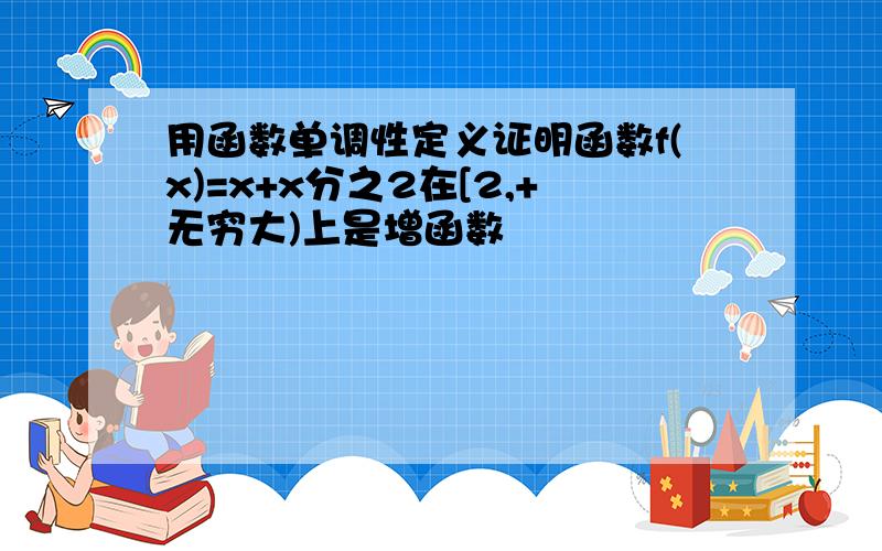 用函数单调性定义证明函数f(x)=x+x分之2在[2,+无穷大)上是增函数