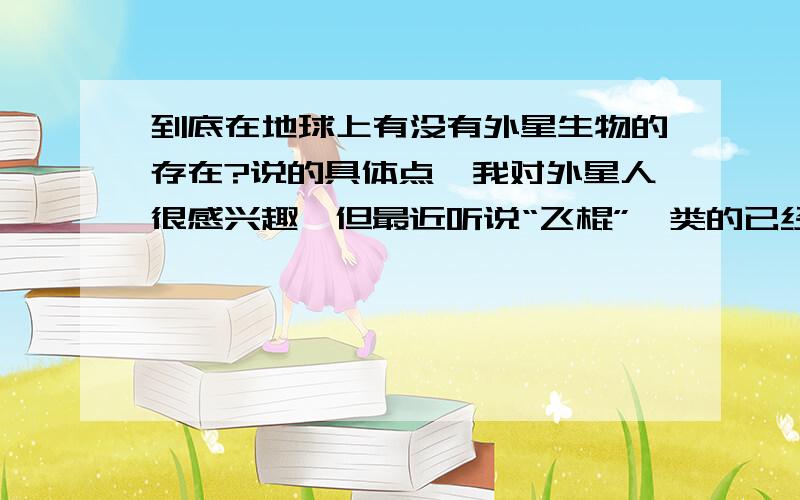 到底在地球上有没有外星生物的存在?说的具体点,我对外星人很感兴趣,但最近听说“飞棍”一类的已经被揭密了,都是照相机制作出来的,到底有没有真的?下面的答案看得我好晕啊~你们对美国