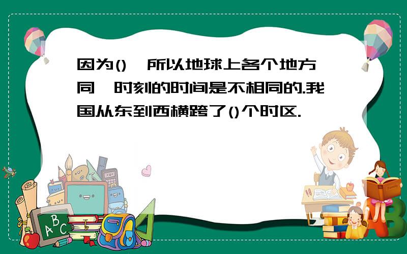 因为(),所以地球上各个地方同一时刻的时间是不相同的.我国从东到西横跨了()个时区.