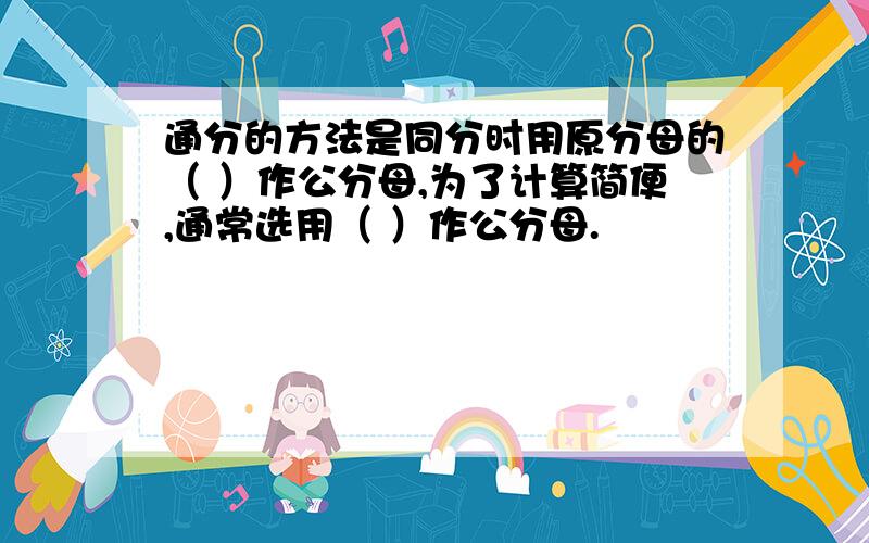 通分的方法是同分时用原分母的（ ）作公分母,为了计算简便,通常选用（ ）作公分母.