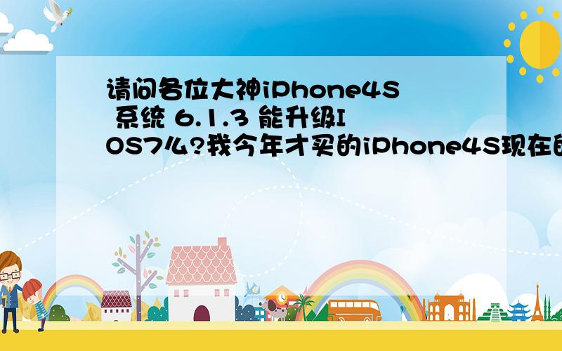 请问各位大神iPhone4S 系统 6.1.3 能升级IOS7么?我今年才买的iPhone4S现在的系统是6.1.3,升级IOS7会有什么样的影响么?就是说,手机会不会很卡,新系统会不会很耗电,有些功能会不会不能实现等等,