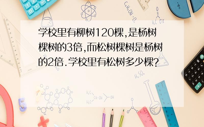 学校里有柳树120棵,是杨树棵树的3倍,而松树棵树是杨树的2倍.学校里有松树多少棵?