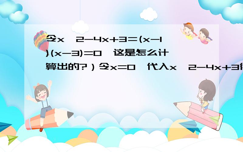 令x^2-4x+3＝(x-1)(x-3)=0,这是怎么计算出的?）令x=0,代入x^2-4x+3得y=3;得二次函数与Y轴的交点（3,0）；X=0 去哪拿的?