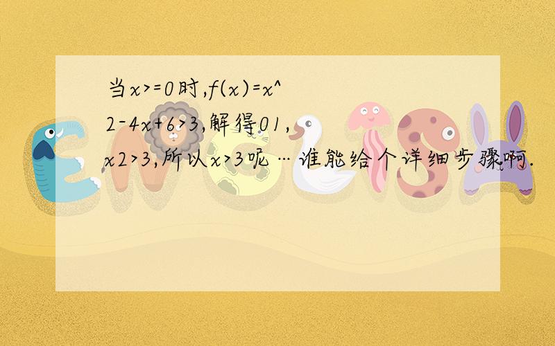 当x>=0时,f(x)=x^2-4x+6>3,解得01,x2>3,所以x>3呢…谁能给个详细步骤啊.