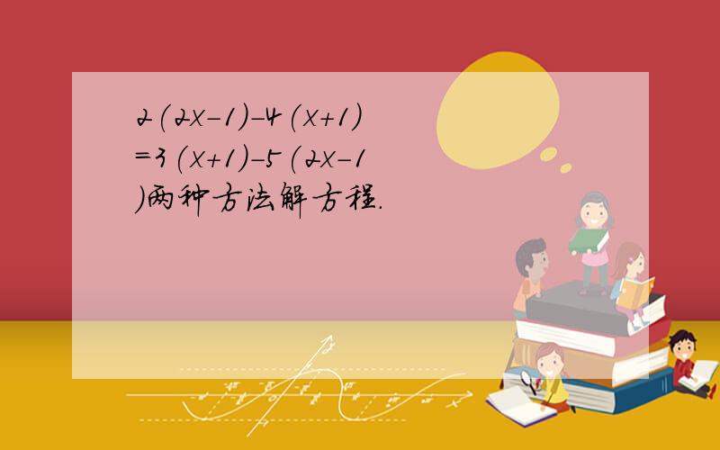 2(2x-1)-4(x+1)=3(x+1)-5(2x-1)两种方法解方程.