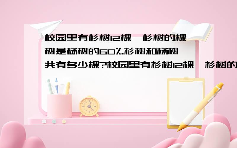 校园里有杉树12棵,杉树的棵树是杨树的60%.杉树和杨树共有多少棵?校园里有杉树12棵,杉树的棵树是杨树的60%.杉树和杨树共有多少棵？