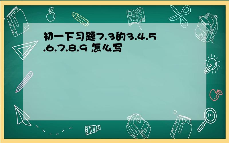 初一下习题7.3的3.4.5.6.7.8.9 怎么写