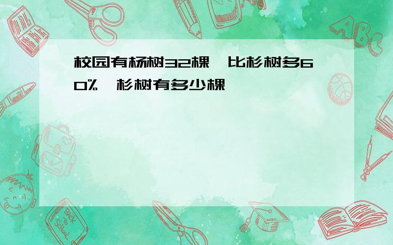 校园有杨树32棵,比杉树多60%,杉树有多少棵