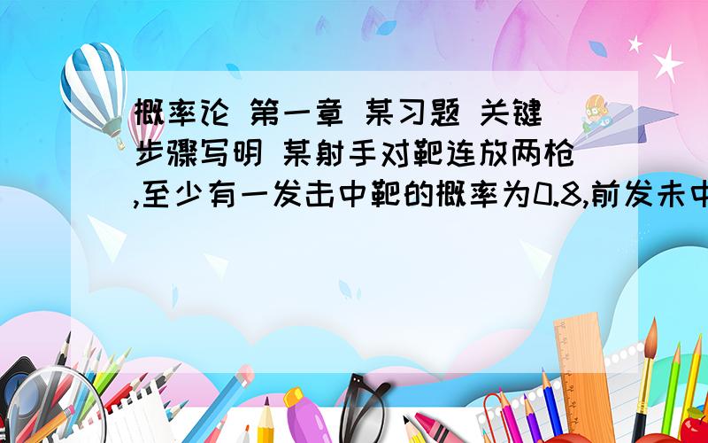 概率论 第一章 某习题 关键步骤写明 某射手对靶连放两枪,至少有一发击中靶的概率为0.8,前发未中靶的概率为0.3,后发未中靶的概率为0.4,求前发中靶而后发未中靶的概率.附参考答案：0.2857—