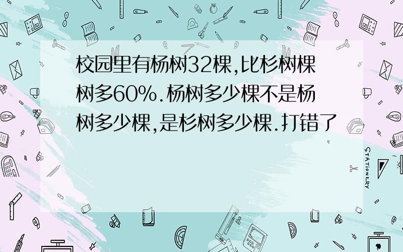 校园里有杨树32棵,比杉树棵树多60%.杨树多少棵不是杨树多少棵,是杉树多少棵.打错了