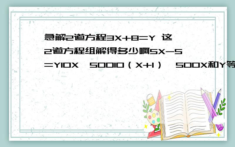 急解2道方程3X+8=Y 这2道方程组解得多少啊5X-5=Y10X＞50010（X+1）＞500X和Y等于多少