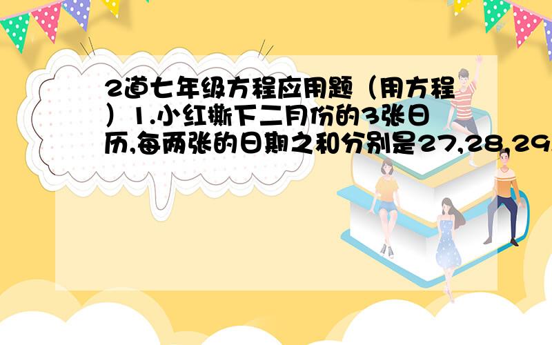 2道七年级方程应用题（用方程）1.小红撕下二月份的3张日历,每两张的日期之和分别是27,28,29,你能说出这三张日历的日期分别是什么吗?2.小明和爸爸的年龄和是52岁,7年后爸爸的年龄是小明年