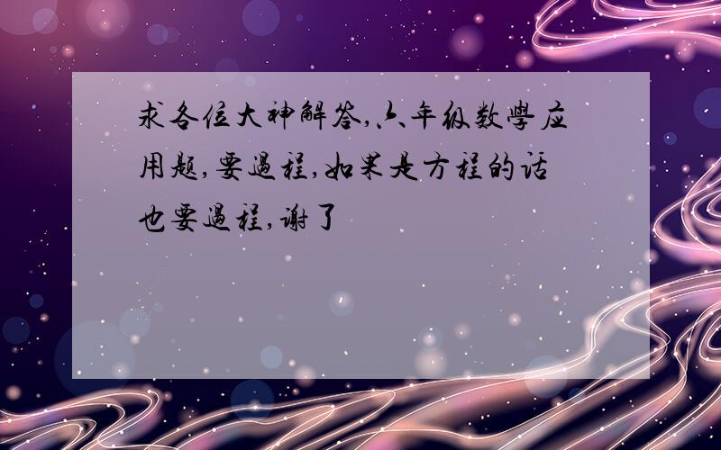 求各位大神解答,六年级数学应用题,要过程,如果是方程的话也要过程,谢了