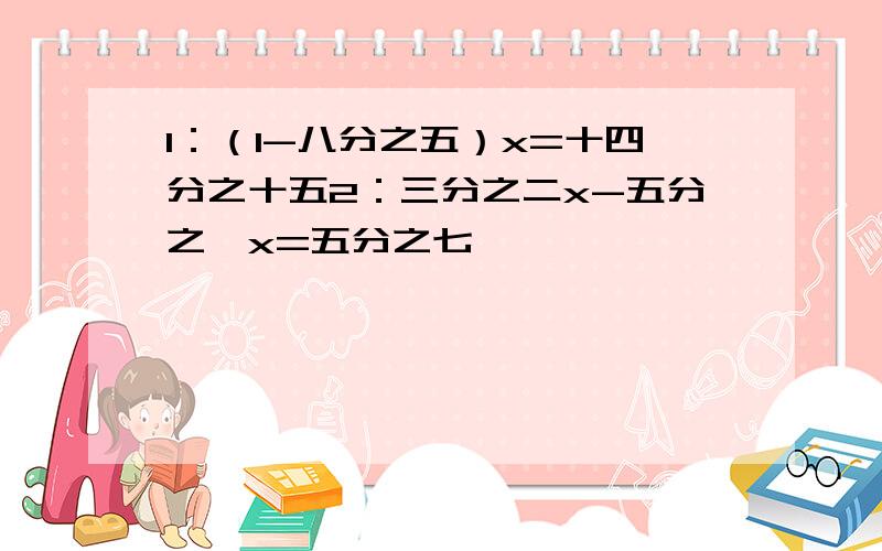 1：（1-八分之五）x=十四分之十五2：三分之二x-五分之一x=五分之七