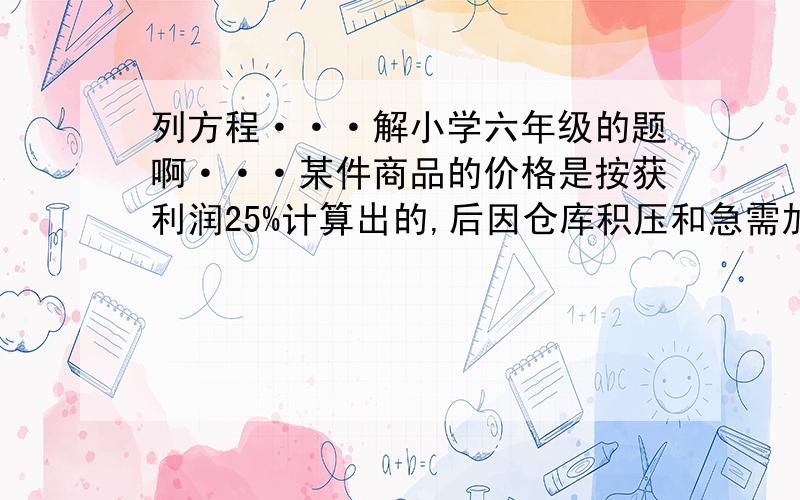 列方程···解小学六年级的题啊···某件商品的价格是按获利润25%计算出的,后因仓库积压和急需加收资金,决定降价出售,如果每件商品仍能获得10%的利润,试问应按现售价的几折出售（减价到