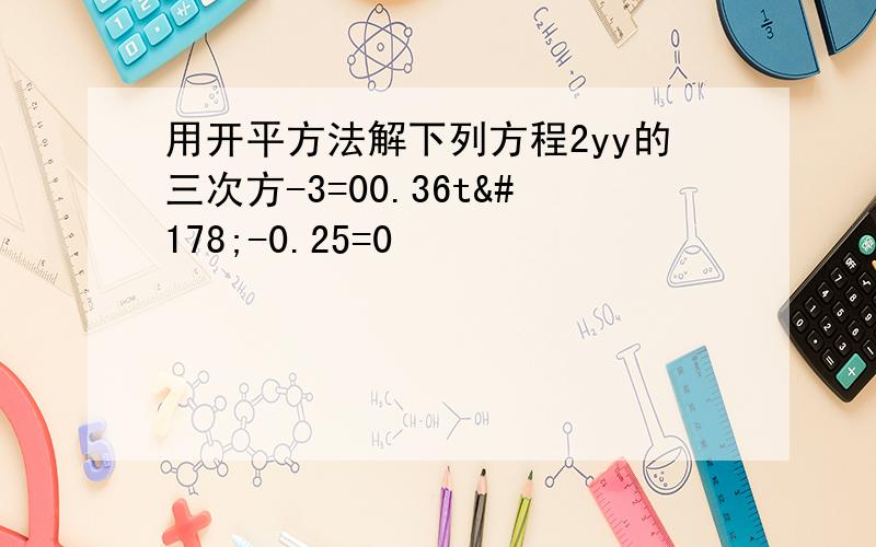 用开平方法解下列方程2yy的三次方-3=00.36t²-0.25=0