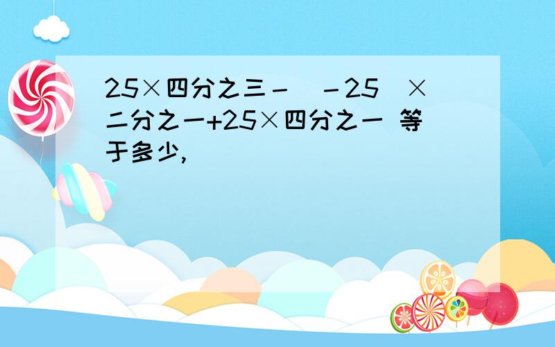 25×四分之三－（－25）×二分之一+25×四分之一 等于多少,