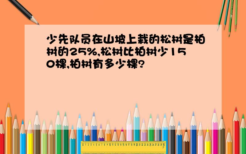 少先队员在山坡上栽的松树是柏树的25%,松树比柏树少150棵,柏树有多少棵?