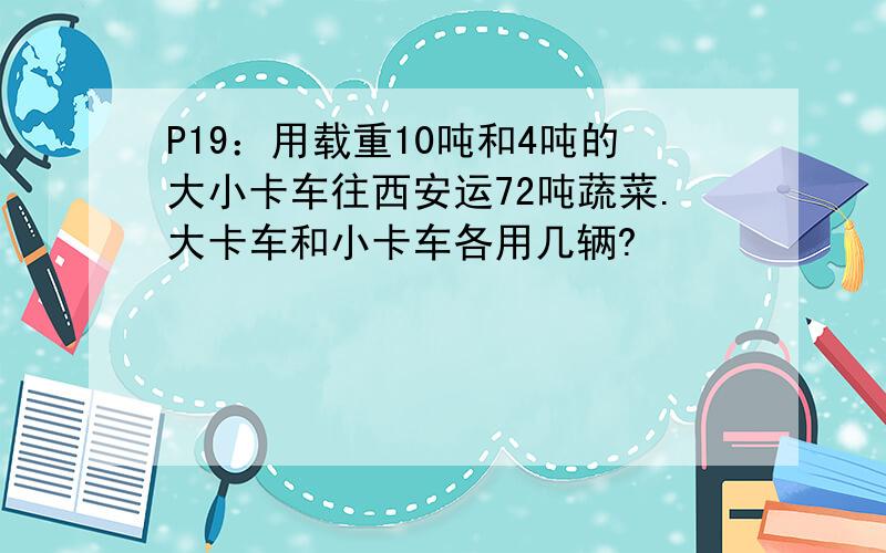 P19：用载重10吨和4吨的大小卡车往西安运72吨蔬菜.大卡车和小卡车各用几辆?