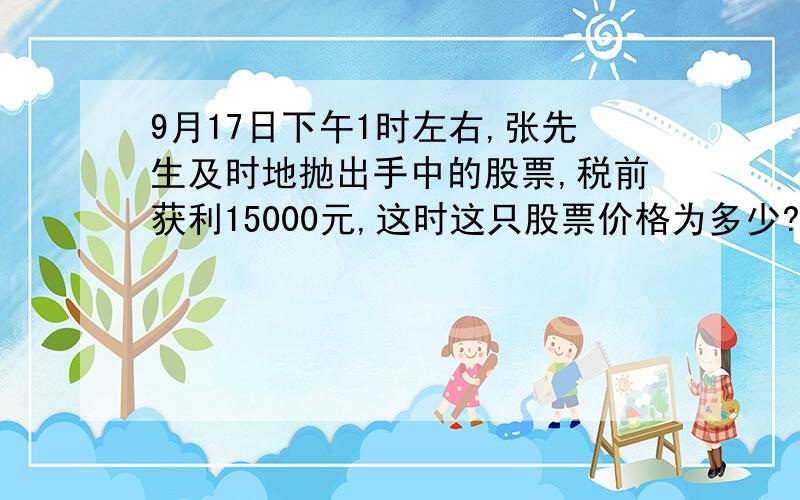 9月17日下午1时左右,张先生及时地抛出手中的股票,税前获利15000元,这时这只股票价格为多少?扣除1.1%的交易税后,张先生实际获利多少元?