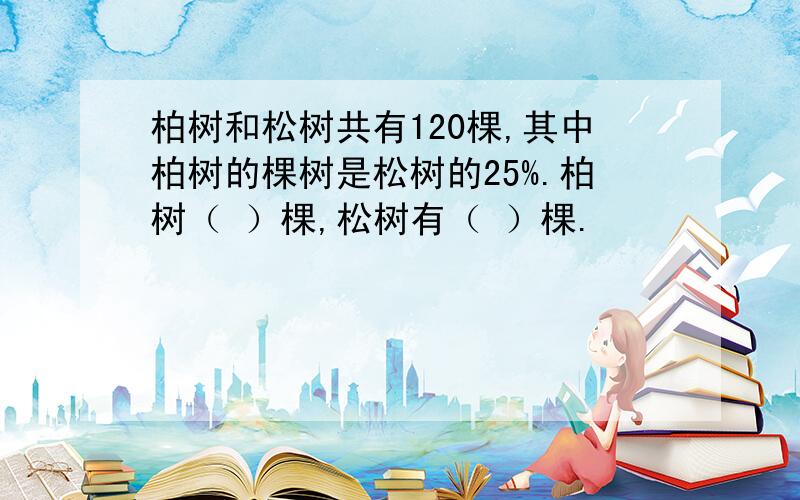 柏树和松树共有120棵,其中柏树的棵树是松树的25%.柏树（ ）棵,松树有（ ）棵.