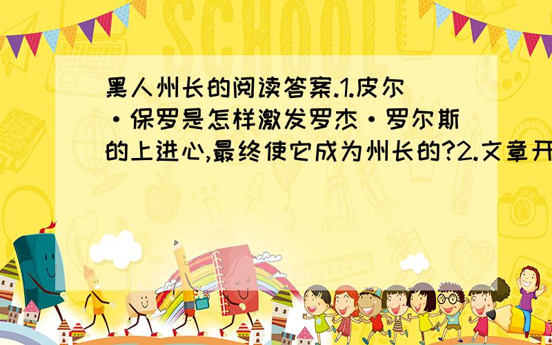 黑人州长的阅读答案.1.皮尔·保罗是怎样激发罗杰·罗尔斯的上进心,最终使它成为州长的?2.文章开头介绍罗杰·罗尔斯出生地的环境有什么作用?3.罗杰·罗尔斯能成为纽约州州长,是因为皮尔·