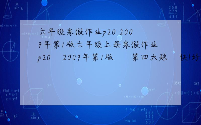 六年级寒假作业p20 2009年第1版六年级上册寒假作业p20    2009年第1版      第四大题    快!好急啊!