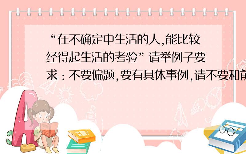 “在不确定中生活的人,能比较经得起生活的考验”请举例子要求：不要偏题,要有具体事例,请不要和前面的答案重复