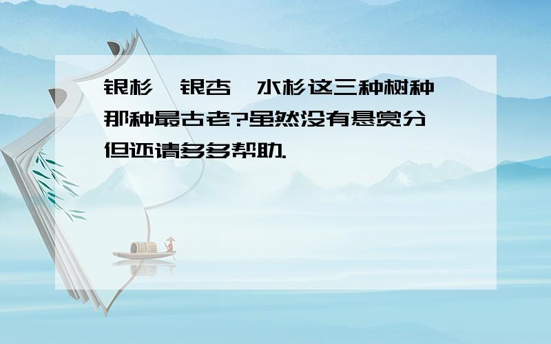 银杉、银杏、水杉这三种树种,那种最古老?虽然没有悬赏分,但还请多多帮助.