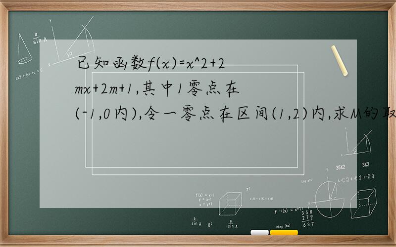 已知函数f(x)=x^2+2mx+2m+1,其中1零点在(-1,0内),令一零点在区间(1,2)内,求M的取值范围,哪位哥哥姐姐会,