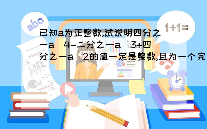 已知a为正整数,试说明四分之一a^4-二分之一a^3+四分之一a^2的值一定是整数,且为一个完全平方数