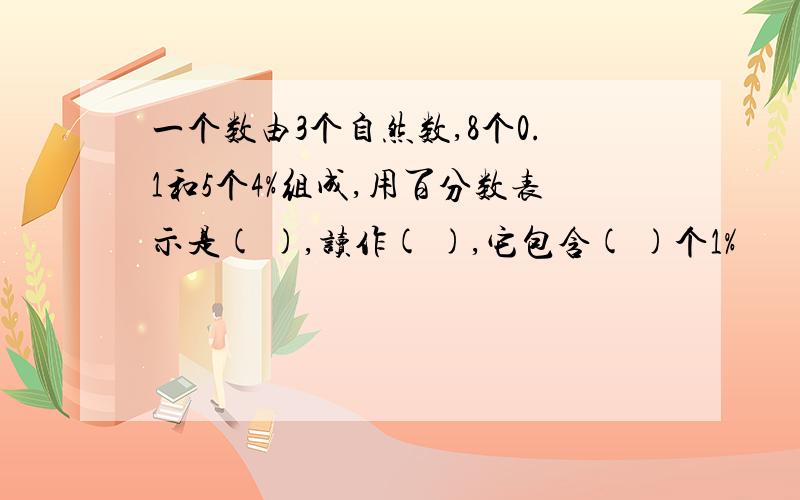 一个数由3个自然数,8个0.1和5个4%组成,用百分数表示是( ),读作( ),它包含( )个1%