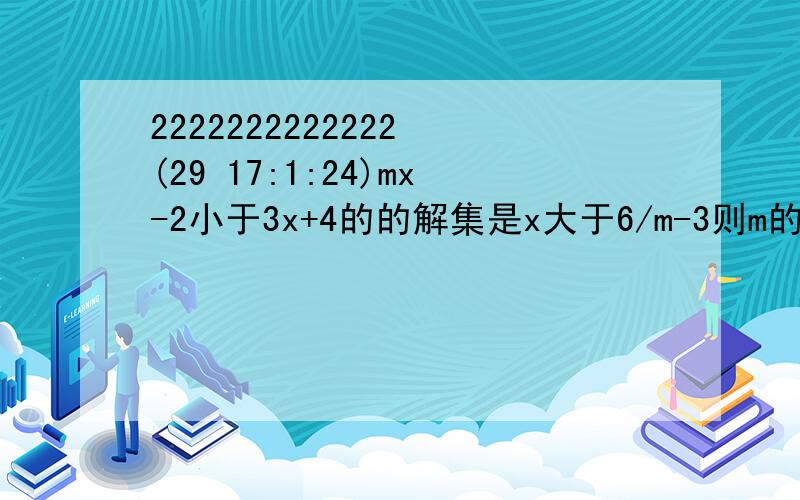 2222222222222 (29 17:1:24)mx-2小于3x+4的的解集是x大于6/m-3则m的取值范围是---------