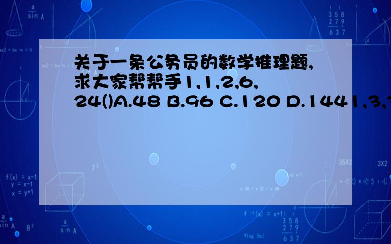 关于一条公务员的数学推理题,求大家帮帮手1,1,2,6,24()A.48 B.96 C.120 D.1441,3,3,9(),243A.12 B.27 C.124 D.1691,2,6,15,31()A.53 B.56 C.62 D.87以上三题请教各位好汉,