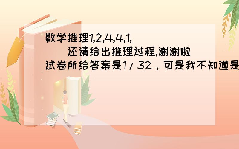 数学推理1,2,4,4,1,（）还请给出推理过程,谢谢啦试卷所给答案是1/32，可是我不知道是怎么得到的，拜托各位啦。