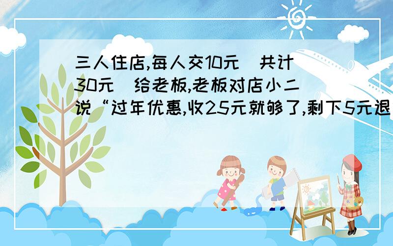 三人住店,每人交10元（共计30元）给老板,老板对店小二说“过年优惠,收25元就够了,剩下5元退给他们”,店小二扣下2元给自己,其余3元退给他们(每人1元).请问他们每人用了9元,3人剩余9元等于27